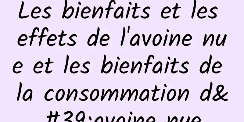 Les bienfaits et les effets de l'avoine nue et les bienfaits de la consommation d'avoine nue