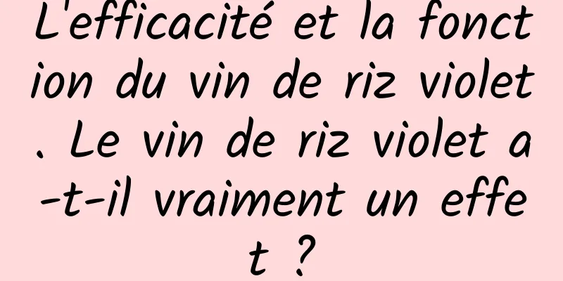 L'efficacité et la fonction du vin de riz violet. Le vin de riz violet a-t-il vraiment un effet ?