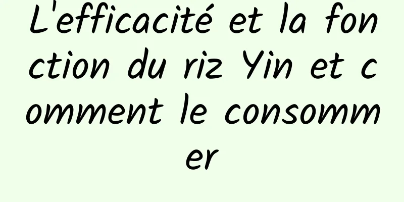 L'efficacité et la fonction du riz Yin et comment le consommer