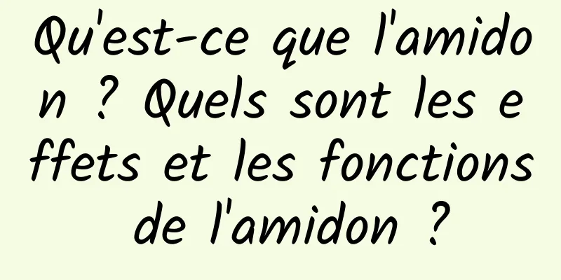 Qu'est-ce que l'amidon ? Quels sont les effets et les fonctions de l'amidon ?