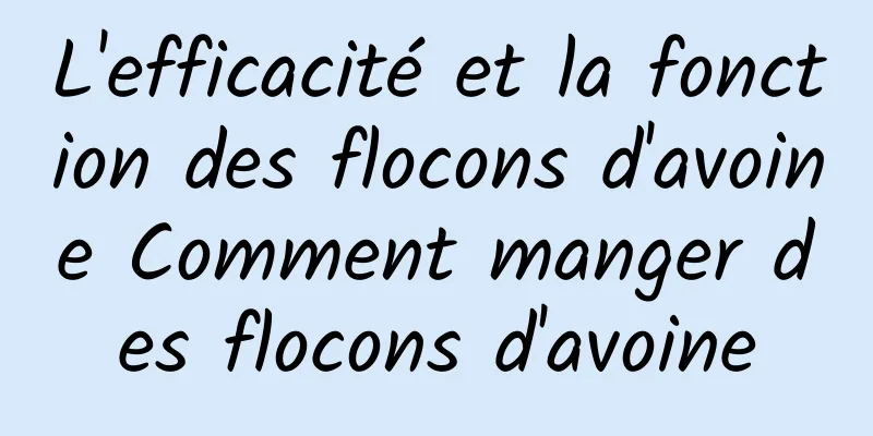 L'efficacité et la fonction des flocons d'avoine Comment manger des flocons d'avoine