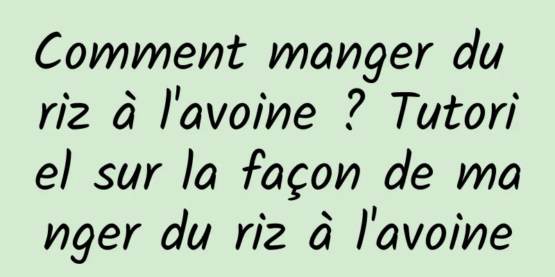 Comment manger du riz à l'avoine ? Tutoriel sur la façon de manger du riz à l'avoine