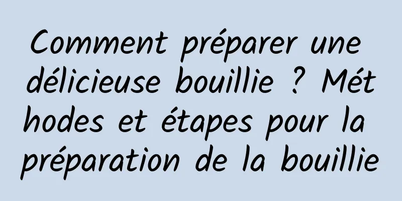 Comment préparer une délicieuse bouillie ? Méthodes et étapes pour la préparation de la bouillie