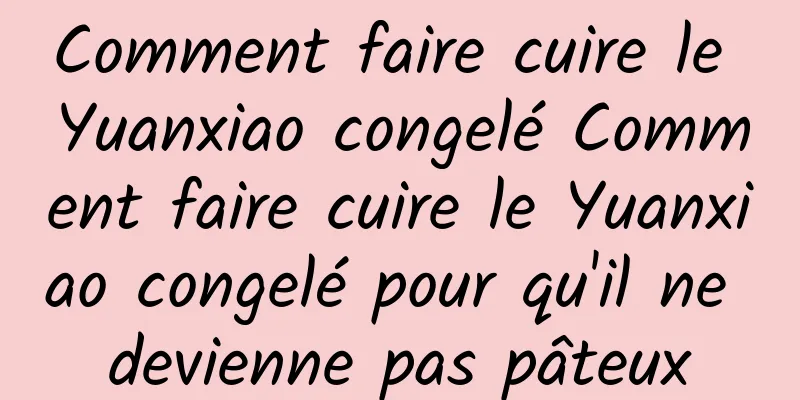 Comment faire cuire le Yuanxiao congelé Comment faire cuire le Yuanxiao congelé pour qu'il ne devienne pas pâteux