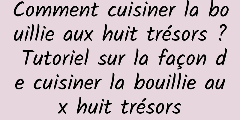 Comment cuisiner la bouillie aux huit trésors ? Tutoriel sur la façon de cuisiner la bouillie aux huit trésors