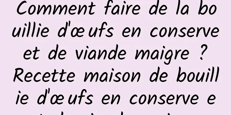 Comment faire de la bouillie d'œufs en conserve et de viande maigre ? Recette maison de bouillie d'œufs en conserve et de viande maigre