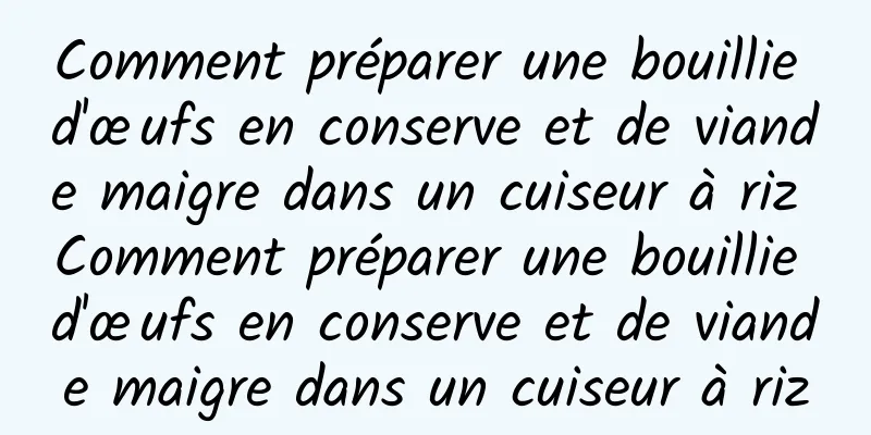 Comment préparer une bouillie d'œufs en conserve et de viande maigre dans un cuiseur à riz Comment préparer une bouillie d'œufs en conserve et de viande maigre dans un cuiseur à riz