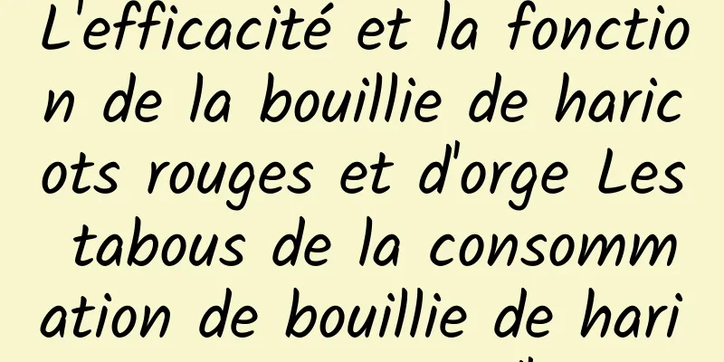 L'efficacité et la fonction de la bouillie de haricots rouges et d'orge Les tabous de la consommation de bouillie de haricots rouges et d'orge