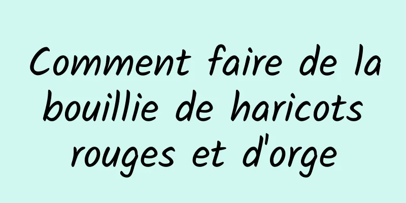 Comment faire de la bouillie de haricots rouges et d'orge