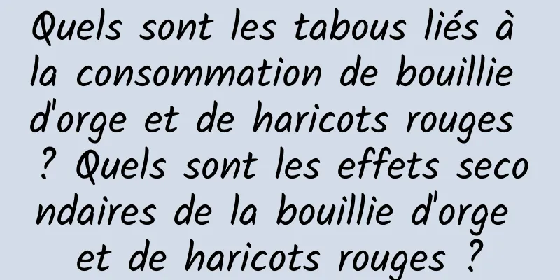 Quels sont les tabous liés à la consommation de bouillie d'orge et de haricots rouges ? Quels sont les effets secondaires de la bouillie d'orge et de haricots rouges ?