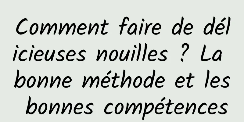 Comment faire de délicieuses nouilles ? La bonne méthode et les bonnes compétences