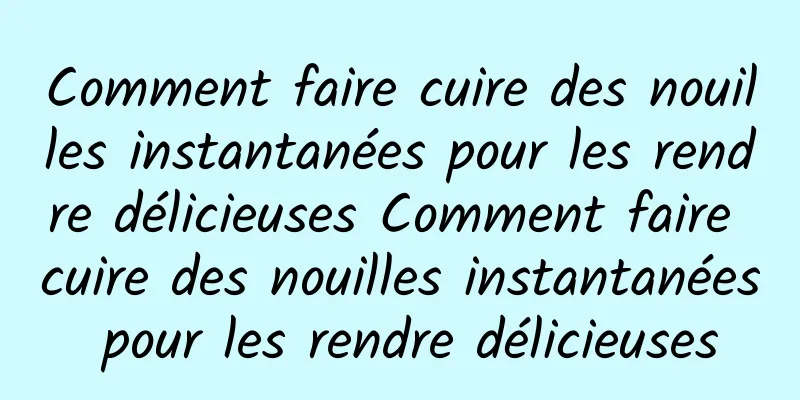 Comment faire cuire des nouilles instantanées pour les rendre délicieuses Comment faire cuire des nouilles instantanées pour les rendre délicieuses