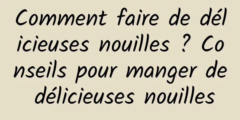 Comment faire de délicieuses nouilles ? Conseils pour manger de délicieuses nouilles