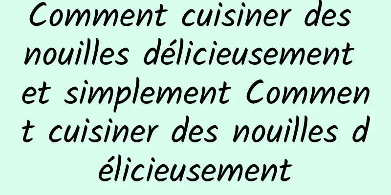 Comment cuisiner des nouilles délicieusement et simplement Comment cuisiner des nouilles délicieusement