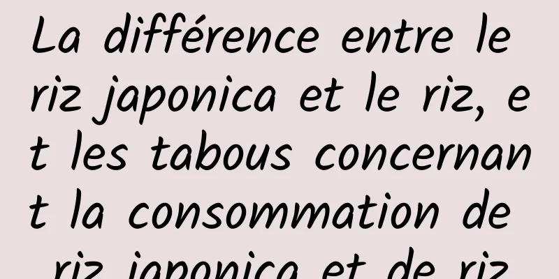 La différence entre le riz japonica et le riz, et les tabous concernant la consommation de riz japonica et de riz