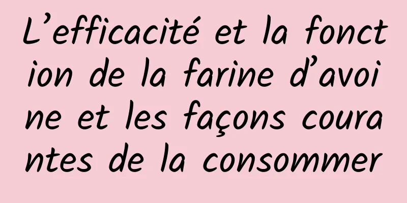 L’efficacité et la fonction de la farine d’avoine et les façons courantes de la consommer