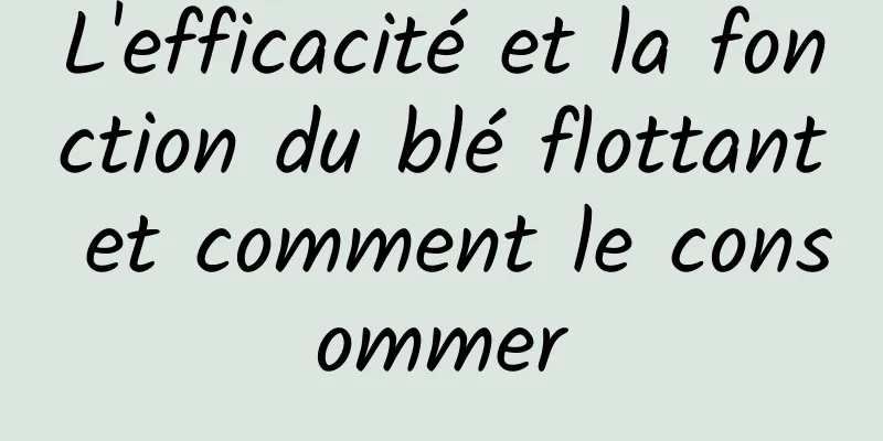 L'efficacité et la fonction du blé flottant et comment le consommer