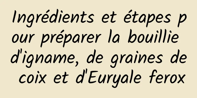 Ingrédients et étapes pour préparer la bouillie d'igname, de graines de coix et d'Euryale ferox