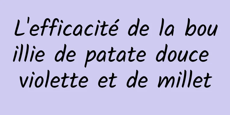 L'efficacité de la bouillie de patate douce violette et de millet