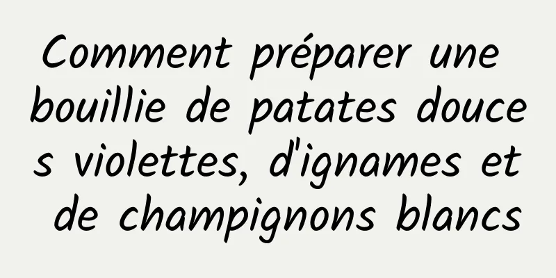 Comment préparer une bouillie de patates douces violettes, d'ignames et de champignons blancs