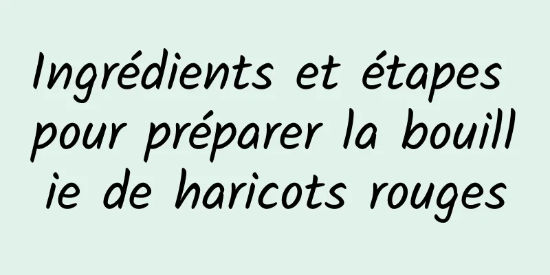 Ingrédients et étapes pour préparer la bouillie de haricots rouges