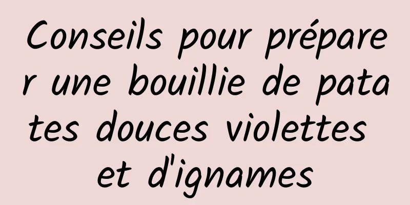 Conseils pour préparer une bouillie de patates douces violettes et d'ignames