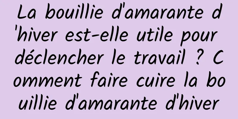 La bouillie d'amarante d'hiver est-elle utile pour déclencher le travail ? Comment faire cuire la bouillie d'amarante d'hiver