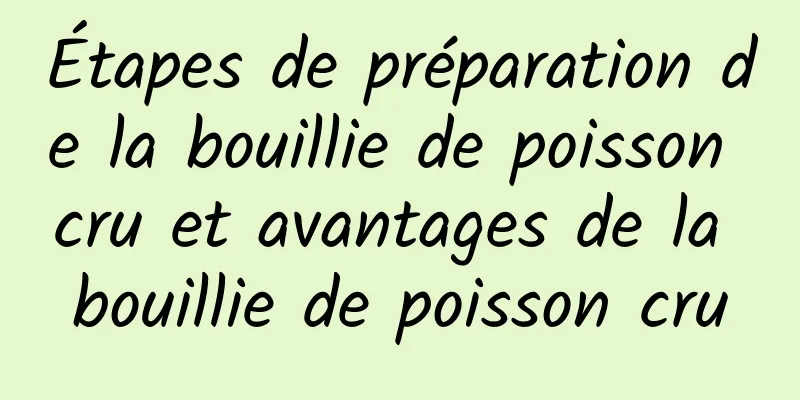 Étapes de préparation de la bouillie de poisson cru et avantages de la bouillie de poisson cru