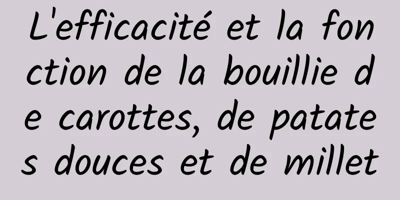 L'efficacité et la fonction de la bouillie de carottes, de patates douces et de millet