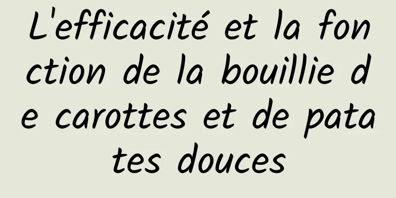 L'efficacité et la fonction de la bouillie de carottes et de patates douces