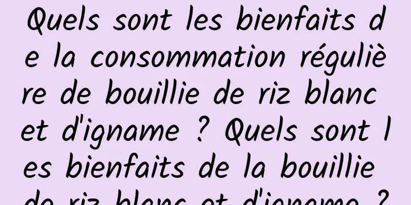 Quels sont les bienfaits de la consommation régulière de bouillie de riz blanc et d'igname ? Quels sont les bienfaits de la bouillie de riz blanc et d'igname ?