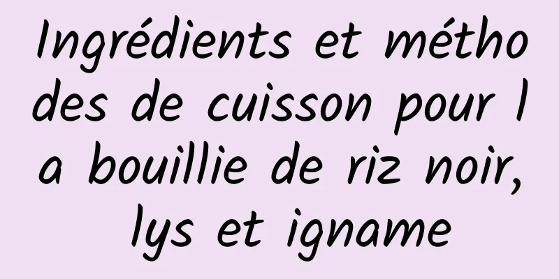 Ingrédients et méthodes de cuisson pour la bouillie de riz noir, lys et igname