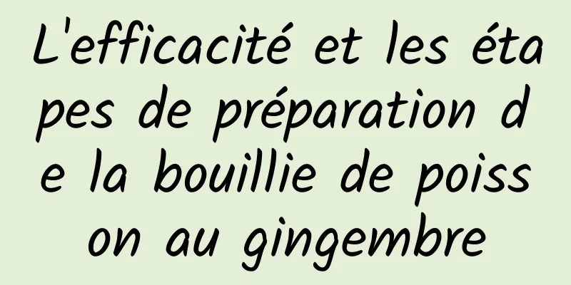 L'efficacité et les étapes de préparation de la bouillie de poisson au gingembre