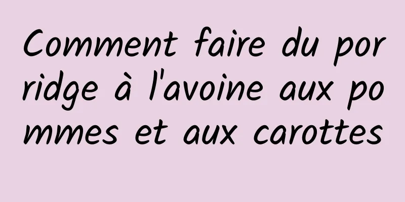 Comment faire du porridge à l'avoine aux pommes et aux carottes
