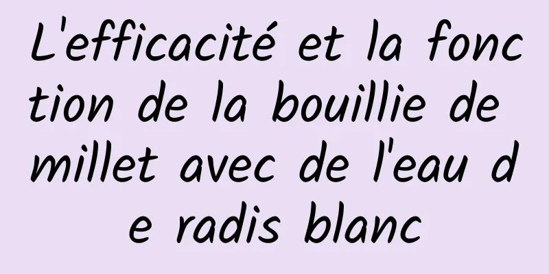 L'efficacité et la fonction de la bouillie de millet avec de l'eau de radis blanc