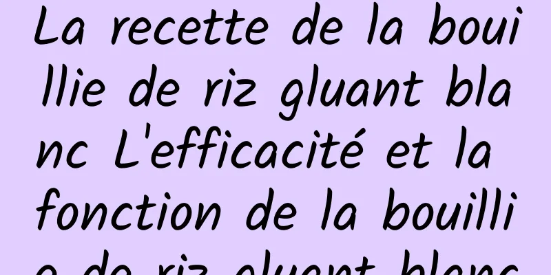 La recette de la bouillie de riz gluant blanc L'efficacité et la fonction de la bouillie de riz gluant blanc