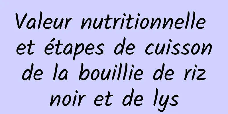 Valeur nutritionnelle et étapes de cuisson de la bouillie de riz noir et de lys