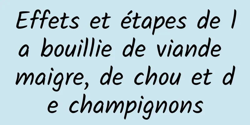 Effets et étapes de la bouillie de viande maigre, de chou et de champignons