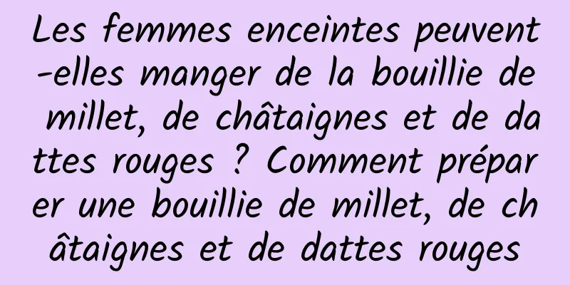 Les femmes enceintes peuvent-elles manger de la bouillie de millet, de châtaignes et de dattes rouges ? Comment préparer une bouillie de millet, de châtaignes et de dattes rouges