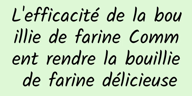 L'efficacité de la bouillie de farine Comment rendre la bouillie de farine délicieuse