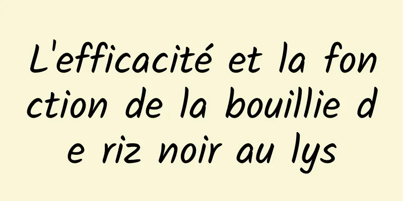 L'efficacité et la fonction de la bouillie de riz noir au lys