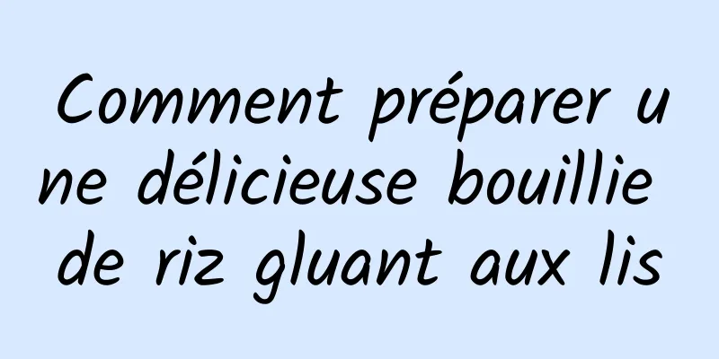 Comment préparer une délicieuse bouillie de riz gluant aux lis