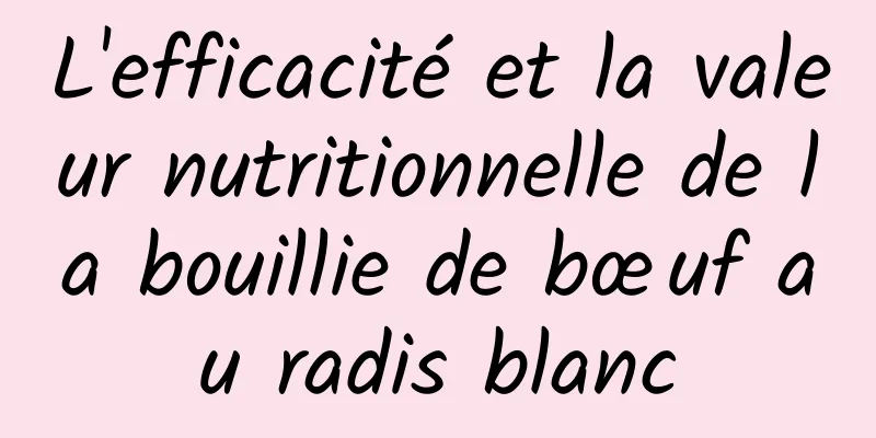 L'efficacité et la valeur nutritionnelle de la bouillie de bœuf au radis blanc