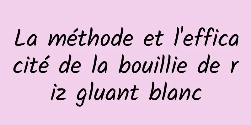 La méthode et l'efficacité de la bouillie de riz gluant blanc