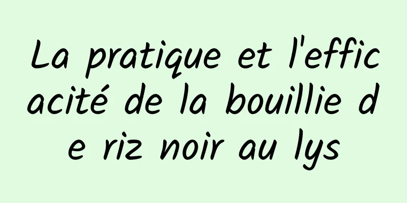 La pratique et l'efficacité de la bouillie de riz noir au lys