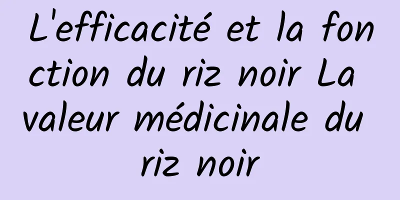 L'efficacité et la fonction du riz noir La valeur médicinale du riz noir