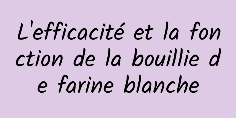 L'efficacité et la fonction de la bouillie de farine blanche