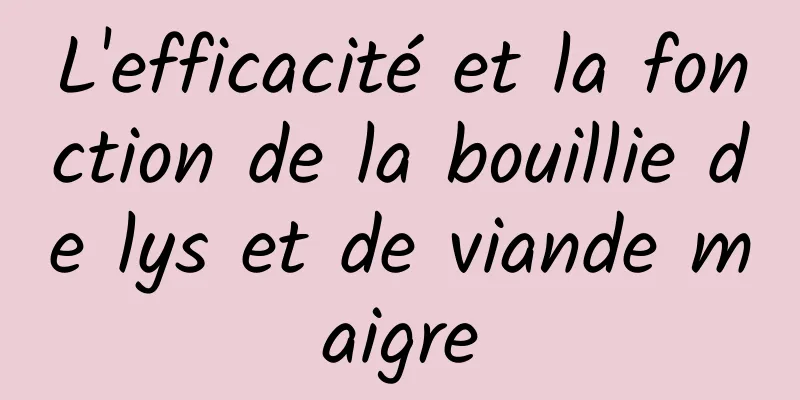 L'efficacité et la fonction de la bouillie de lys et de viande maigre