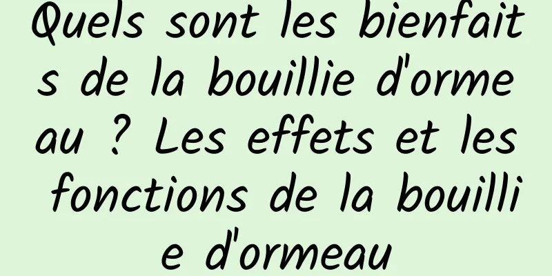 Quels sont les bienfaits de la bouillie d'ormeau ? Les effets et les fonctions de la bouillie d'ormeau