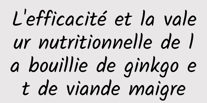 L'efficacité et la valeur nutritionnelle de la bouillie de ginkgo et de viande maigre